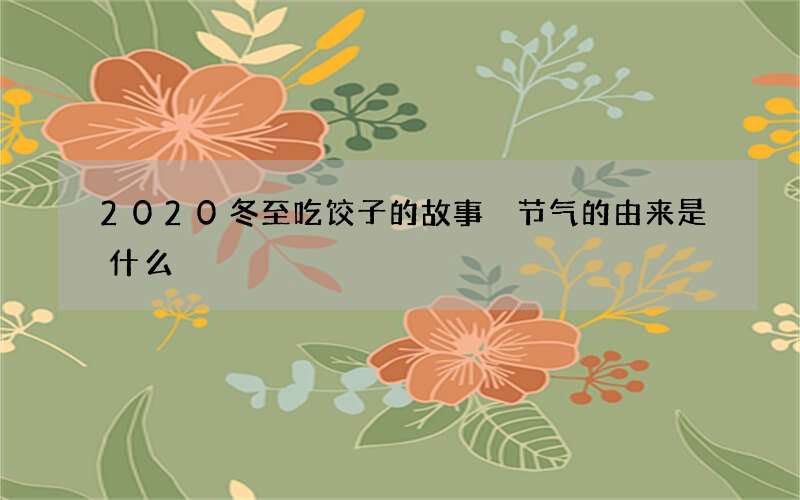 2020冬至吃饺子的故事 节气的由来是什么